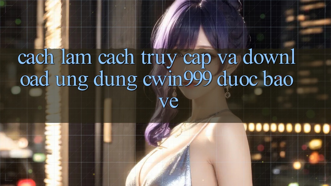 Cách làm Cách Truy Cập Và Download Ứng Dụng Cwin999 Được bảo vệ