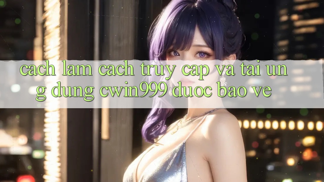 Cách làm Cách Truy Cập Và Tải Ứng Dụng Cwin999 Được bảo vệ