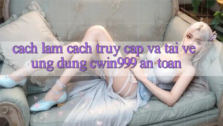 Cách làm Cách Truy Cập Và Tải về Ứng Dụng Cwin999 An toàn