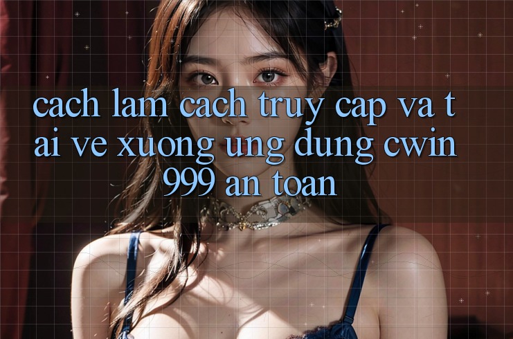 Cách làm Cách Truy Cập Và Tải về xuống Ứng Dụng Cwin999 An Toàn
