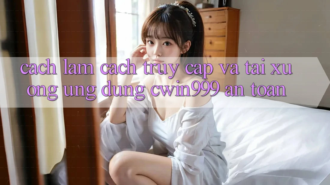 Cách làm Cách Truy Cập Và Tải xuống Ứng Dụng Cwin999 An Toàn Cách làm Cách Truy Cập Và Tải xuống Ứng Dụng Cwin999 An Toàn
