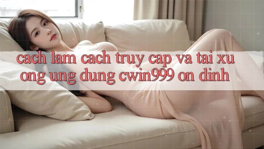 Cách làm Cách Truy Cập Và Tải xuống Ứng Dụng Cwin999 Ổn định