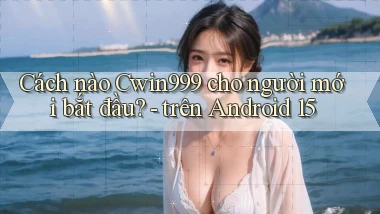 Cách nào Cwin999 cho người mới bắt đầu   trên Android 15