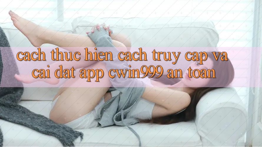 Cách thực hiện Cách Truy Cập Và Cài Đặt App Cwin999 An Toàn