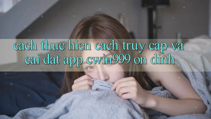 Cách thực hiện Cách Truy Cập Và Cài Đặt App Cwin999 Ổn định