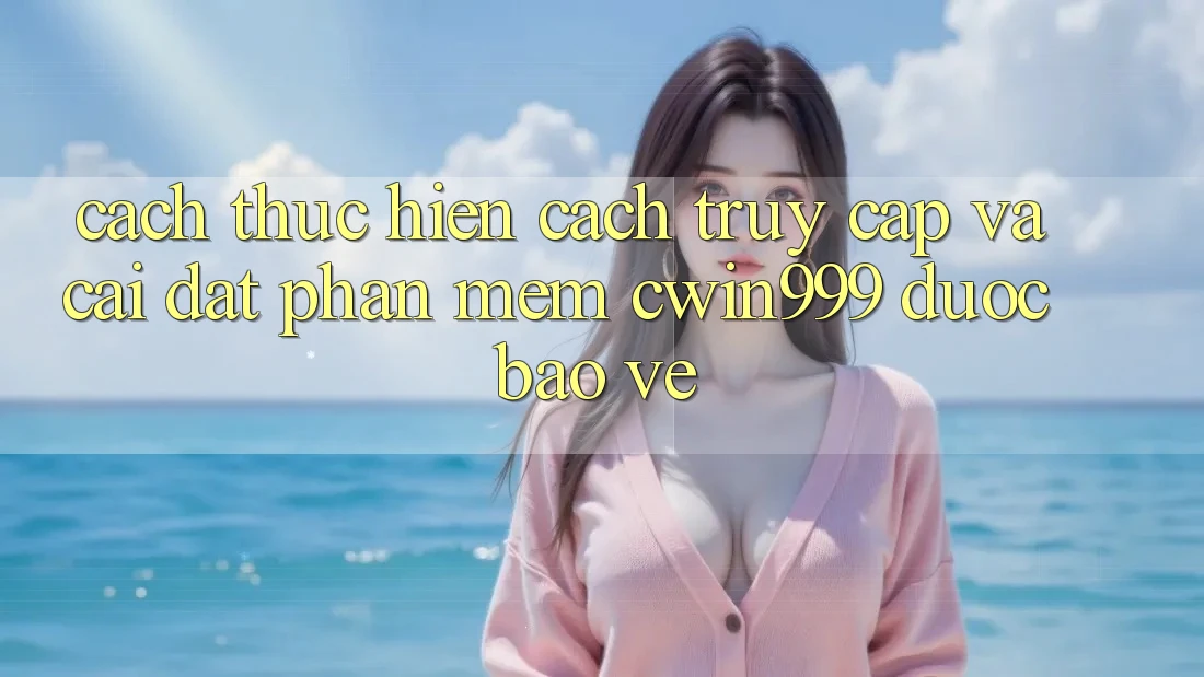 Cách thực hiện Cách Truy Cập Và Cài Đặt Phần mềm Cwin999 Được bảo vệ