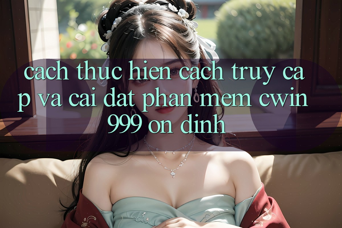 Cách thực hiện Cách Truy Cập Và Cài Đặt Phần mềm Cwin999 Ổn định