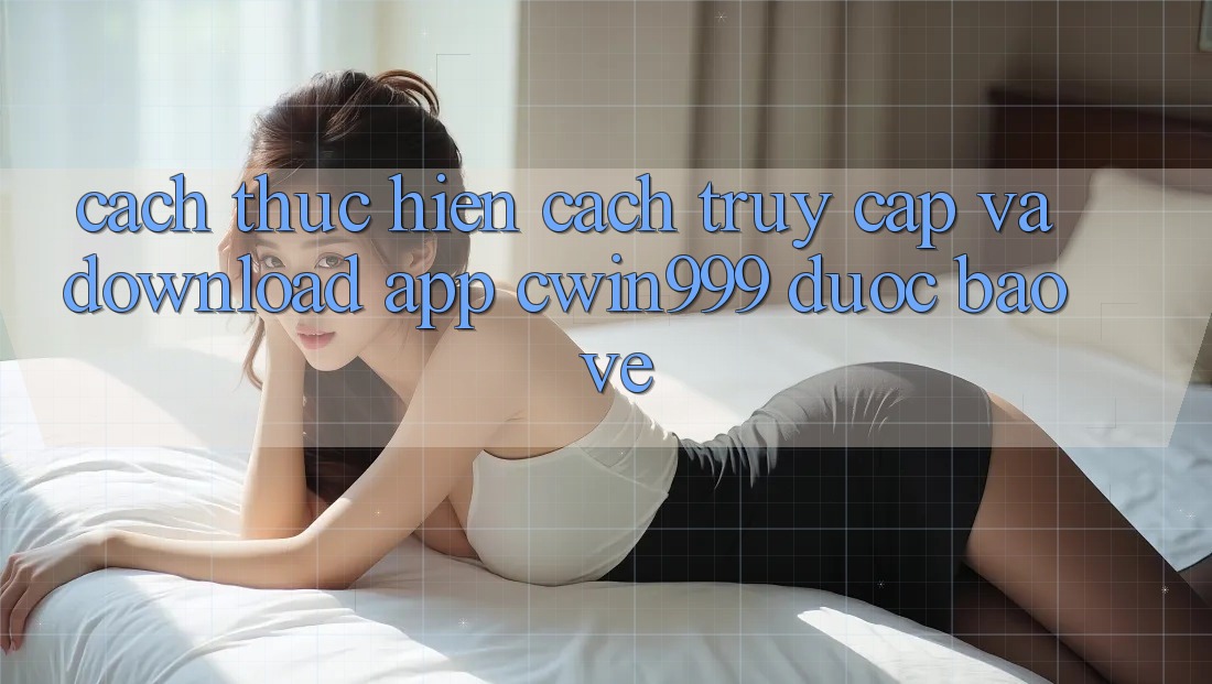 Cách thực hiện Cách Truy Cập Và Download App Cwin999 Được bảo vệ