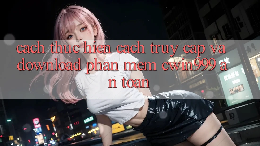 Cách thực hiện Cách Truy Cập Và Download Phần mềm Cwin999 An Toàn