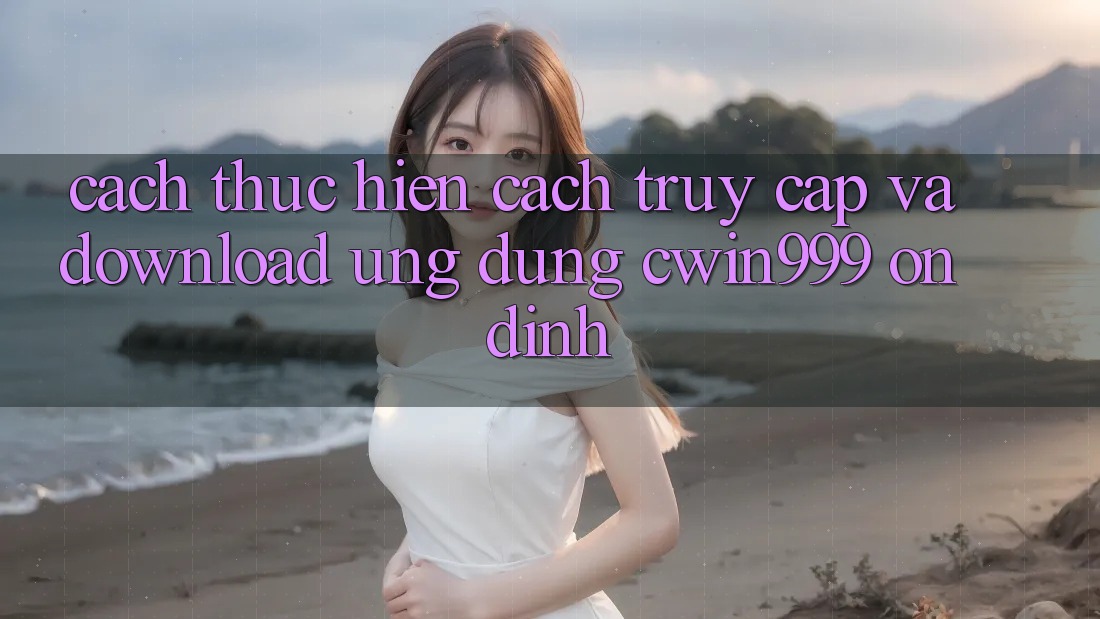 Cách thực hiện Cách Truy Cập Và Download Ứng Dụng Cwin999 Ổn định