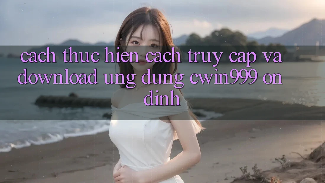Cách thực hiện Cách Truy Cập Và Download Ứng Dụng Cwin999 Ổn định Cách thực hiện Cách Truy Cập Và Download Ứng Dụng Cwin999 Ổn định