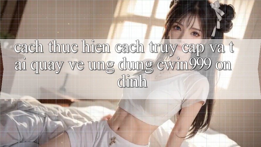 Cách thực hiện Cách Truy Cập Và Tải quay về Ứng Dụng Cwin999 Ổn định