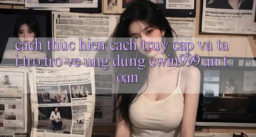 Cách thực hiện Cách Truy Cập Và Tải trở trở về Ứng Dụng Cwin999 An Toàn