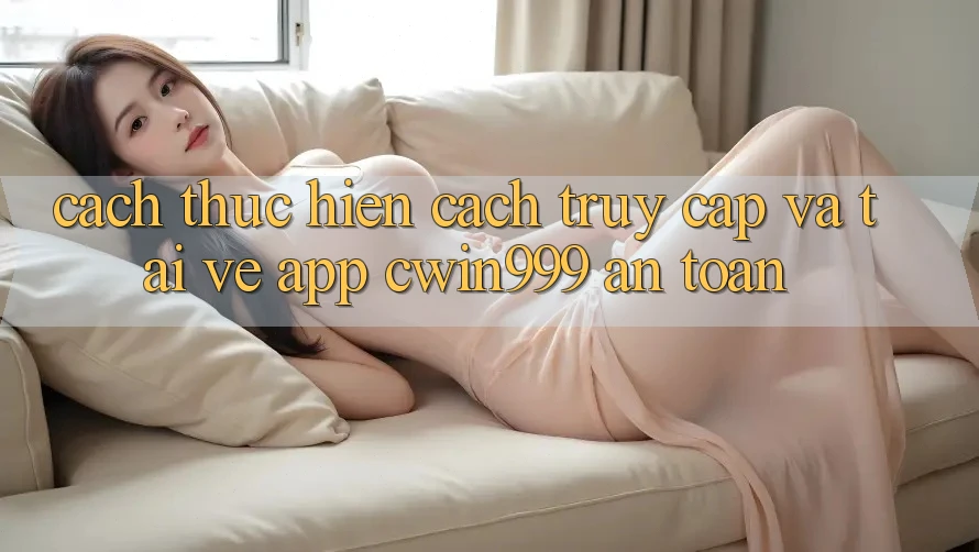 Cách thực hiện Cách Truy Cập Và Tải về App Cwin999 An Toàn