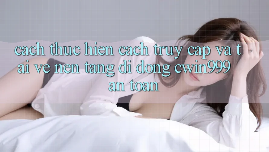 Cách thực hiện Cách Truy Cập Và Tải về Nền tảng di động Cwin999 An Toàn Cách thực hiện Cách Truy Cập Và Tải về Nền tảng di động Cwin999 An Toàn