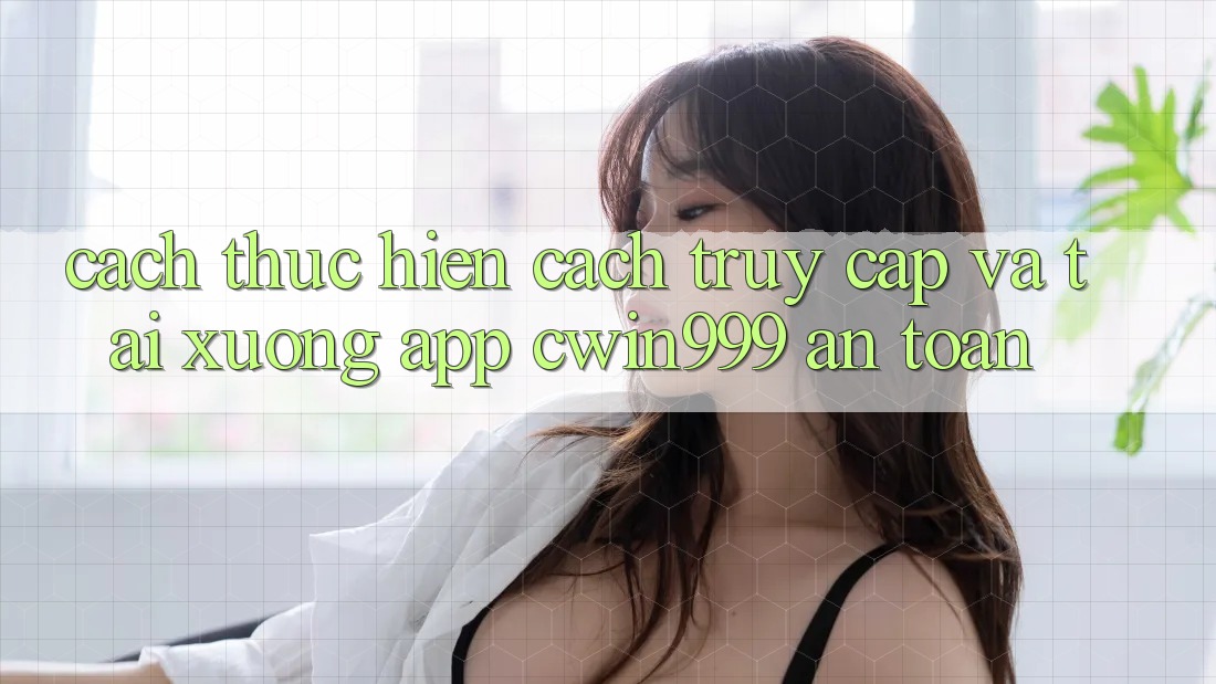 Cách thực hiện Cách Truy Cập Và Tải xuống App Cwin999 An Toàn Cách thực hiện Cách Truy Cập Và Tải xuống App Cwin999 An Toàn