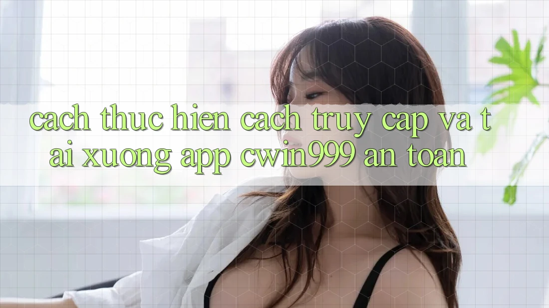 Cách thực hiện Cách Truy Cập Và Tải xuống App Cwin999 An Toàn