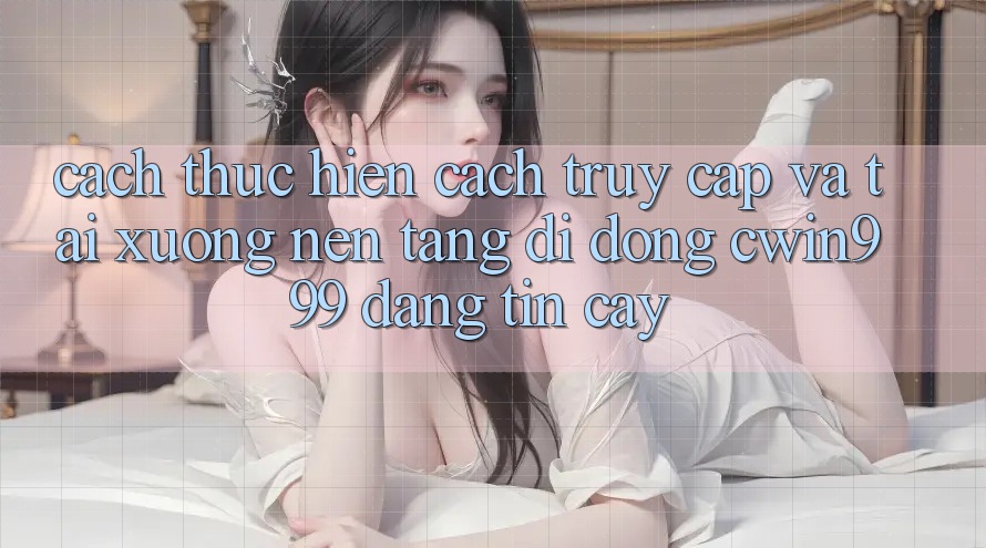 Cách thực hiện Cách Truy Cập Và Tải xuống Nền tảng di động Cwin999 Đáng tin cậy Cách thực hiện Cách Truy Cập Và Tải xuống Nền tảng di động Cwin999 Đáng tin cậy