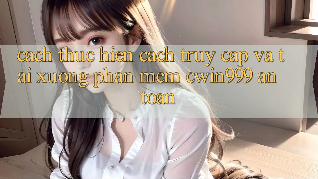 Cách thực hiện Cách Truy Cập Và Tải xuống Phần mềm Cwin999 An Toàn Cách thực hiện Cách Truy Cập Và Tải xuống Phần mềm Cwin999 An Toàn
