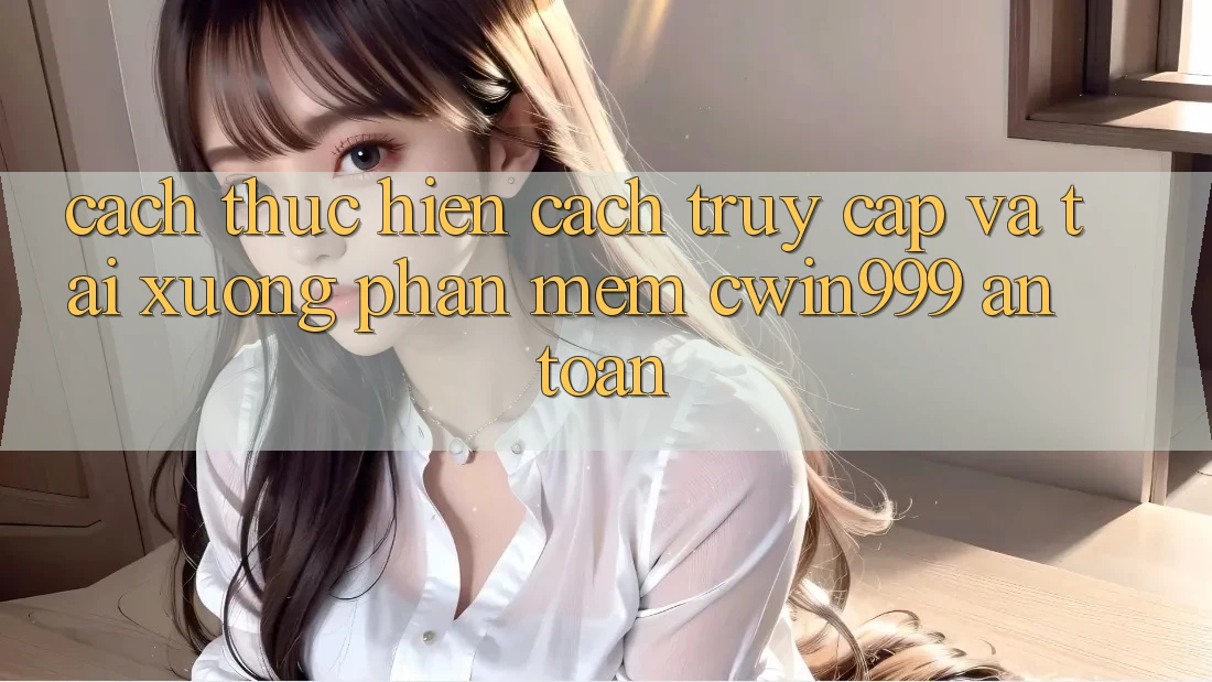 Cách thực hiện Cách Truy Cập Và Tải xuống Phần mềm Cwin999 An Toàn
