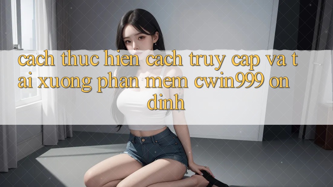 Cách thực hiện Cách Truy Cập Và Tải xuống Phần mềm Cwin999 Ổn định
