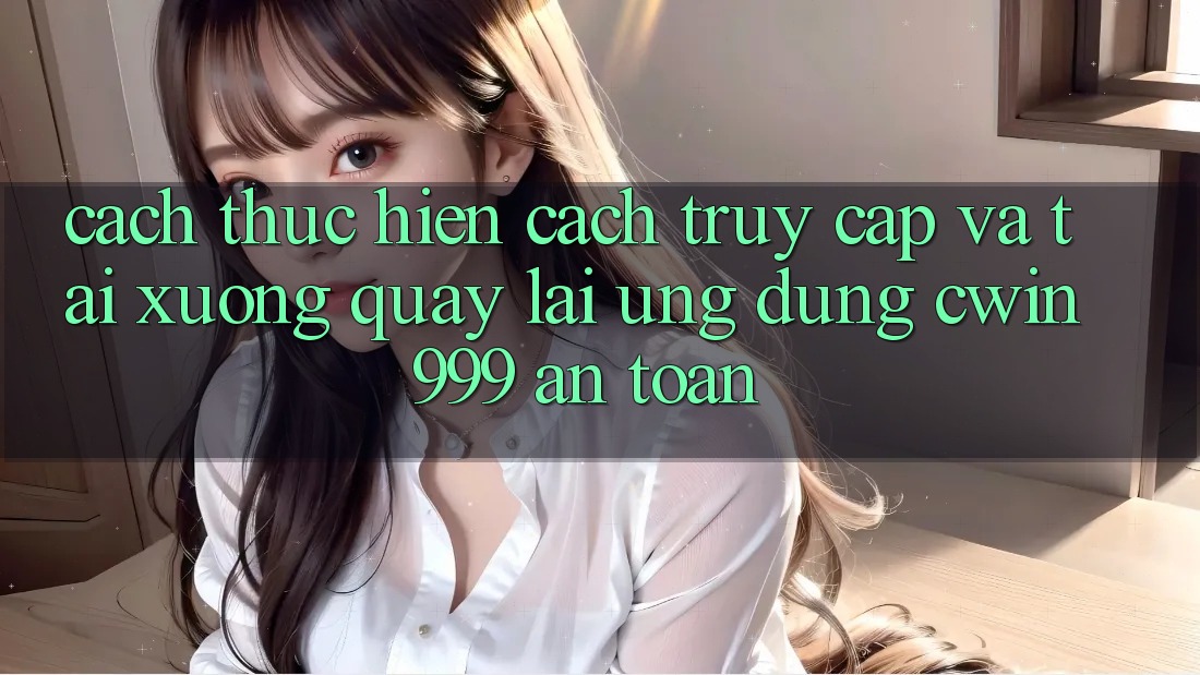 Cách thực hiện Cách Truy Cập Và Tải xuống quay lại Ứng Dụng Cwin999 An Toàn