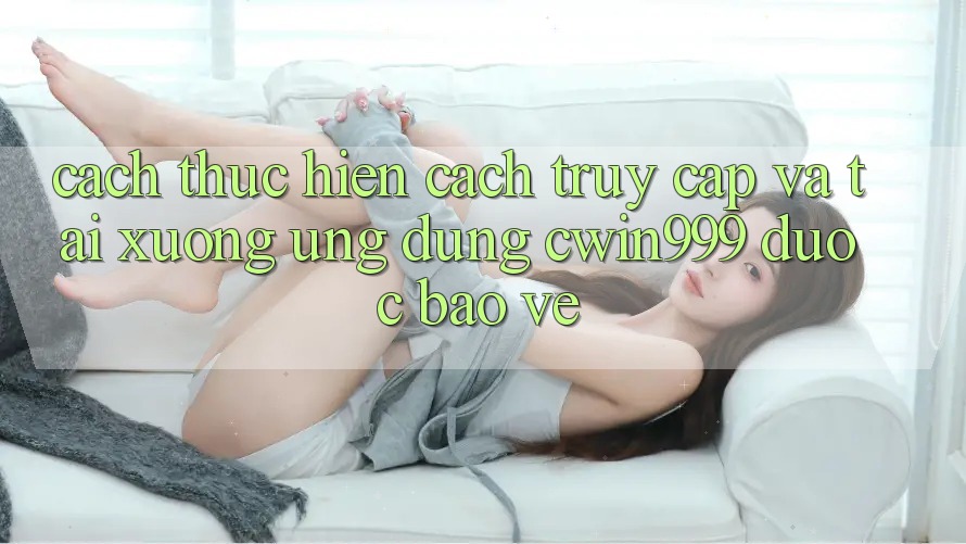 Cách thực hiện Cách Truy Cập Và Tải xuống Ứng Dụng Cwin999 Được bảo vệ