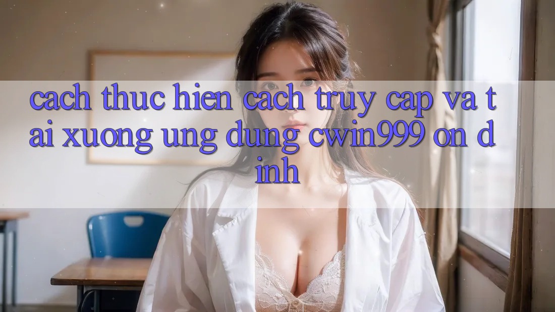 Cách thực hiện Cách Truy Cập Và Tải xuống Ứng Dụng Cwin999 Ổn định