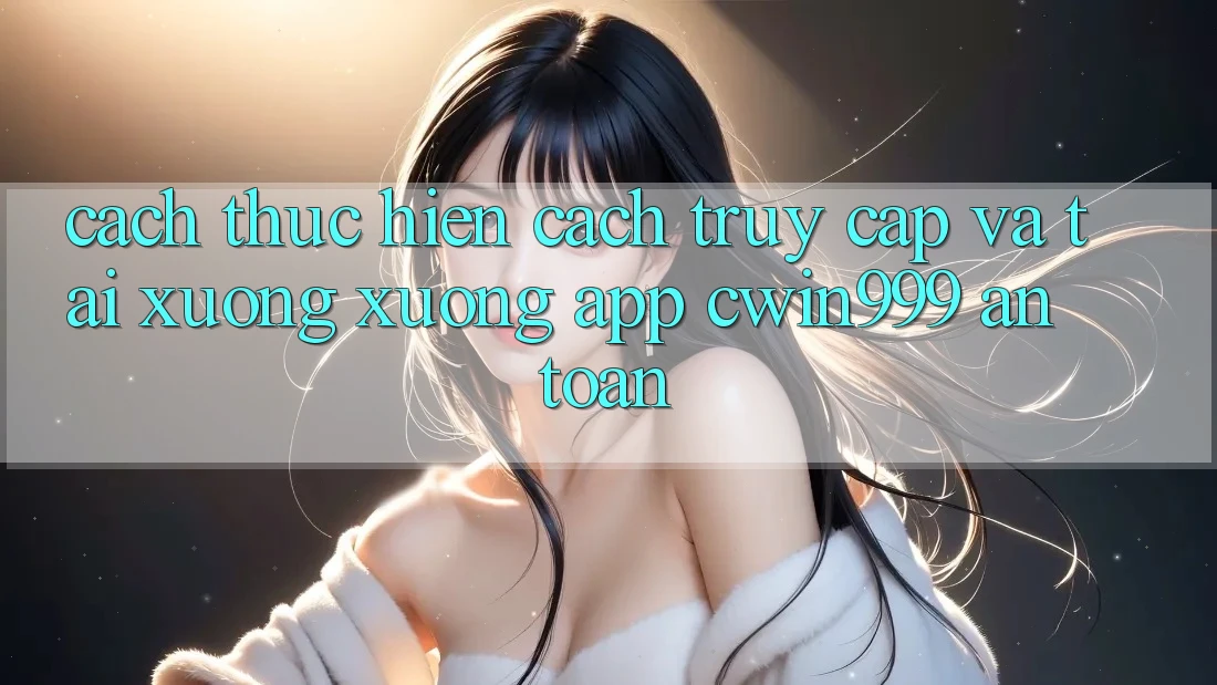Cách thực hiện Cách Truy Cập Và Tải xuống xuống App Cwin999 An Toàn