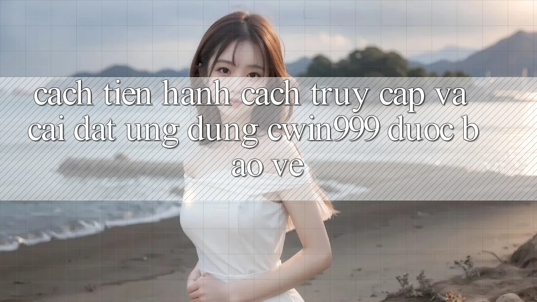 Cách tiến hành Cách Truy Cập Và Cài đặt Ứng Dụng Cwin999 Được bảo vệ