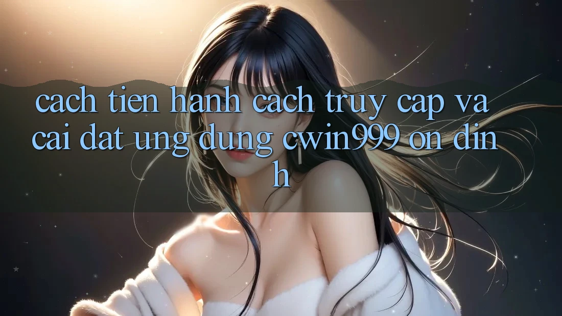 Cách tiến hành Cách Truy Cập Và Cài Đặt Ứng Dụng Cwin999 Ổn định