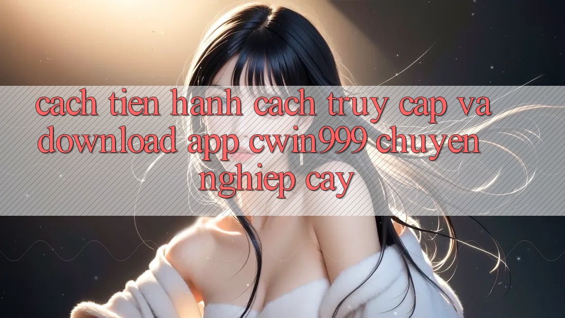 Cách tiến hành Cách Truy Cập Và Download App Cwin999 Chuyên nghiệp cậy