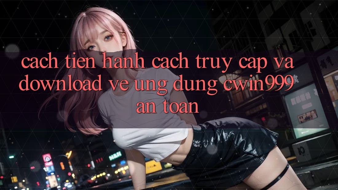 Cách tiến hành Cách Truy Cập Và Download về Ứng Dụng Cwin999 An Toàn