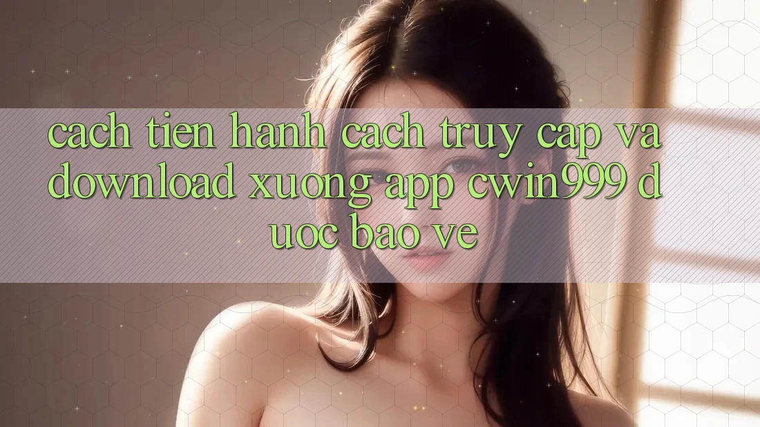 Cách tiến hành Cách Truy Cập Và Download xuống App Cwin999 Được bảo vệ