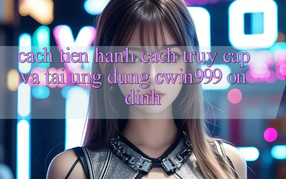 Cách tiến hành Cách Truy Cập Và Tải Ứng Dụng Cwin999 Ổn định