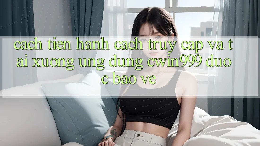 Cách tiến hành Cách Truy Cập Và Tải xuống Ứng Dụng Cwin999 Được bảo vệ