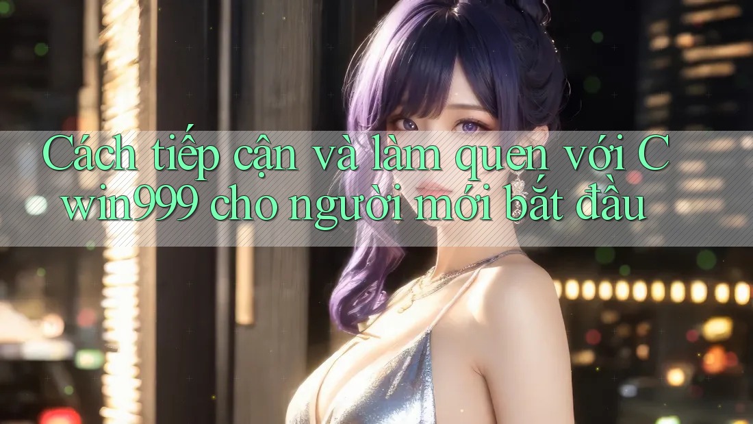 Cách tiếp cận và làm quen với Cwin999 cho người mới bắt đầu