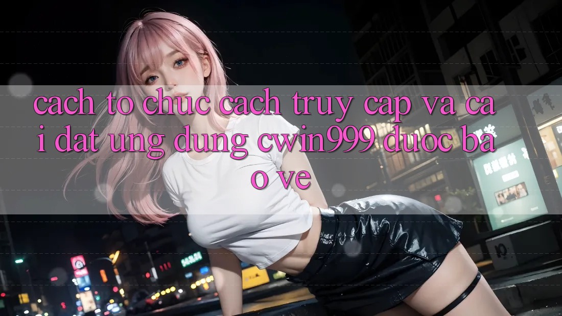 Cách tổ chức Cách Truy Cập Và Cài Đặt Ứng Dụng Cwin999 Được bảo vệ