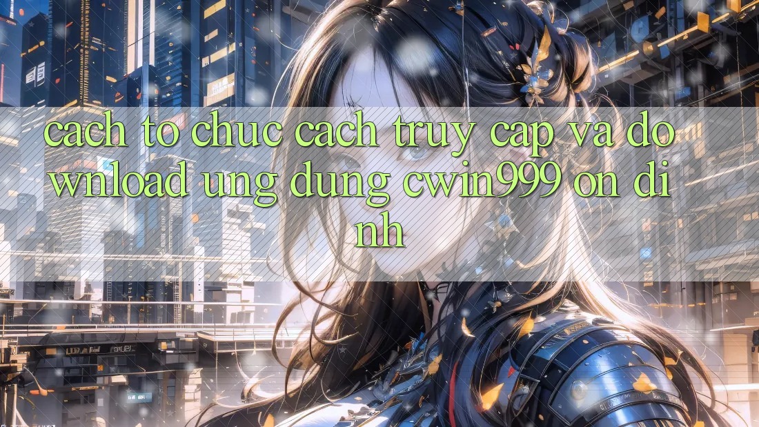 Cách tổ chức Cách Truy Cập Và Download Ứng dụng Cwin999 Ổn định