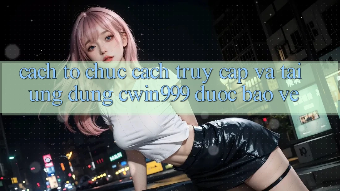 Cách tổ chức Cách Truy Cập Và Tải Ứng Dụng Cwin999 Được bảo vệ