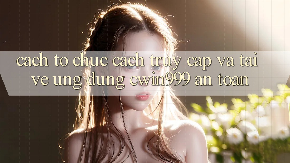 Cách tổ chức Cách Truy Cập Và Tải về Ứng Dụng Cwin999 An Toàn Cách tổ chức Cách Truy Cập Và Tải về Ứng Dụng Cwin999 An Toàn
