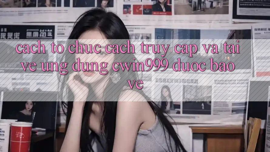 Cách tổ chức Cách Truy Cập Và Tải về Ứng Dụng Cwin999 Được bảo vệ