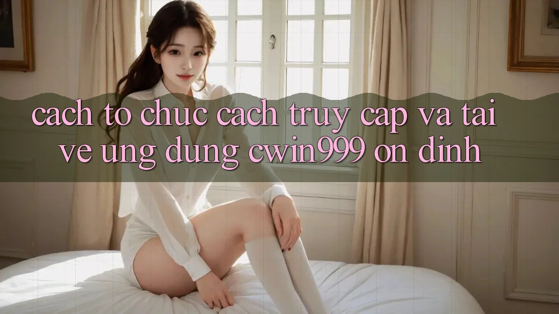 Cách tổ chức Cách Truy Cập Và Tải về Ứng Dụng Cwin999 Ổn định