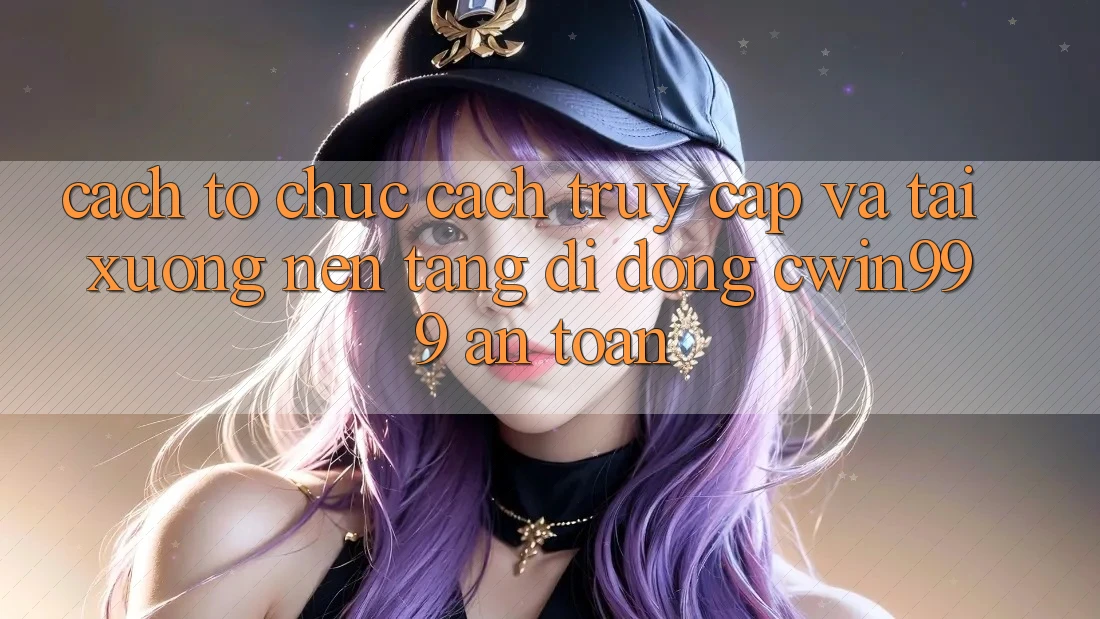 Cách tổ chức Cách Truy Cập Và Tải xuống Nền tảng di động Cwin999 An Toàn Cách tổ chức Cách Truy Cập Và Tải xuống Nền tảng di động Cwin999 An Toàn