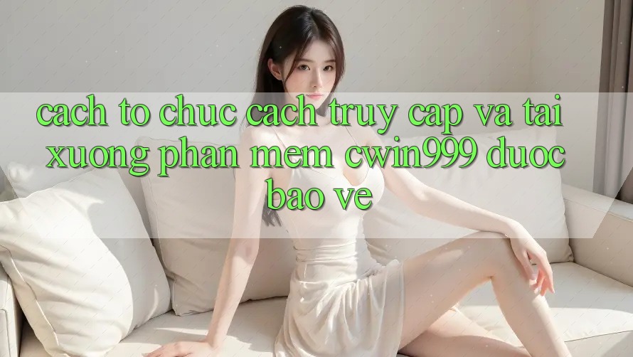 Cách tổ chức Cách Truy Cập Và Tải xuống Phần mềm Cwin999 Được bảo vệ