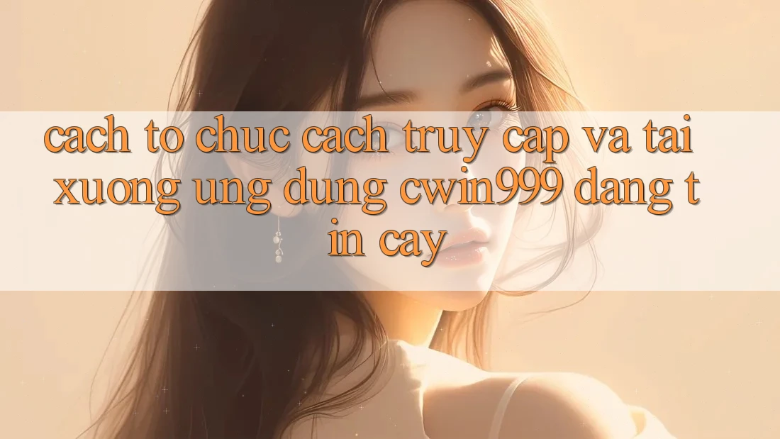 Cách tổ chức Cách Truy Cập Và Tải xuống Ứng Dụng Cwin999 Đáng tin cậy