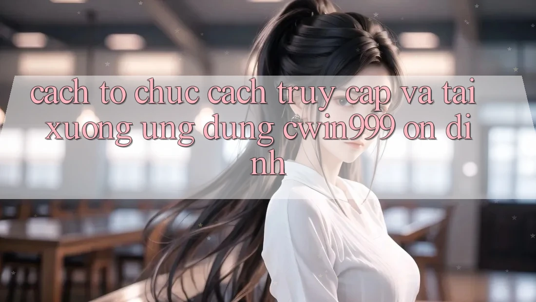 Cách tổ chức Cách Truy Cập Và Tải xuống Ứng Dụng Cwin999 Ổn định