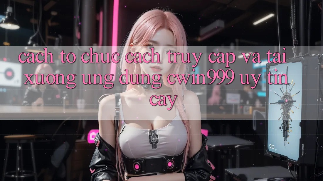 Cách tổ chức Cách Truy Cập Và Tải xuống Ứng Dụng Cwin999 Uy tín cậy Cách tổ chức Cách Truy Cập Và Tải xuống Ứng Dụng Cwin999 Uy tín cậy