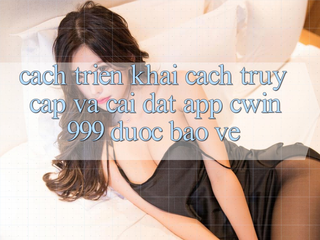 Cách triển khai Cách Truy Cập Và Cài đặt App Cwin999 Được bảo vệ