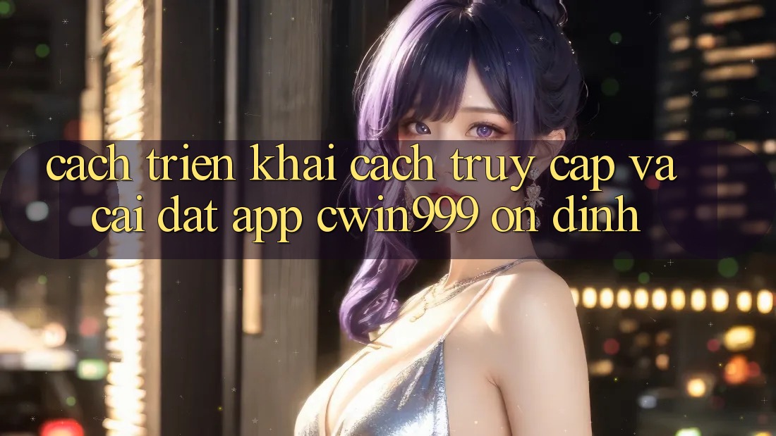 Cách triển khai Cách Truy Cập Và Cài Đặt App Cwin999 Ổn định